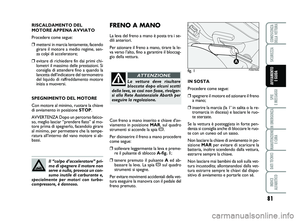 Abarth 500 2009  Libretto Uso Manutenzione (in Italian) 81
SPIE 
E MESSAGGI
IN EMERGENZA
MANUTENZIONE
E CURA
DATI TECNICI
INDICE 
ALFABETICO
CONOSCENZADELLA VETTURA
SICUREZZA
AVVIAMENTO 
E GUIDA
FRENO A MANO
La leva del freno a mano è posta tra i se-
dili
