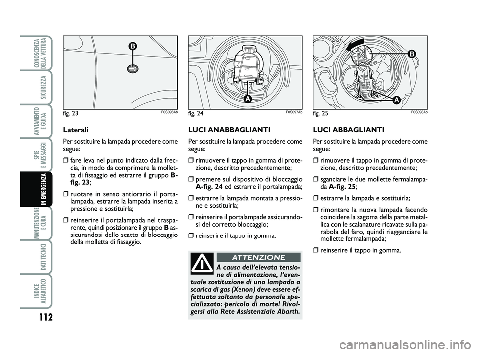 Abarth 500 2011  Libretto Uso Manutenzione (in Italian) 112
SPIE 
E MESSAGGI
MANUTENZIONE
E CURA 
DATI TECNICI
INDICE 
ALFABETICO
CONOSCENZADELLA VETTURA
SICUREZZA
AVVIAMENTO 
E GUIDA
IN EMERGENZA
LUCI ABBAGLIANTI
Per sostituire la lampada procedere come
s
