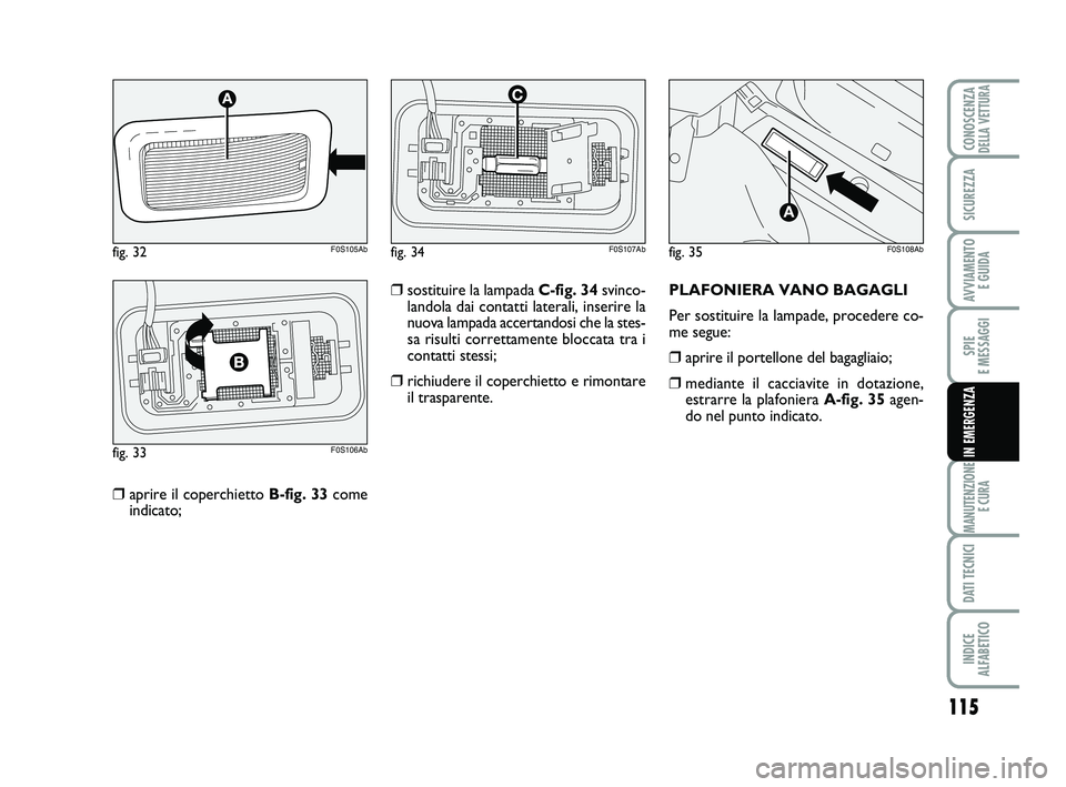 Abarth 500 2011  Libretto Uso Manutenzione (in Italian) 115
SPIE 
E MESSAGGI
MANUTENZIONE
E CURA
DATI TECNICI
INDICE 
ALFABETICO
CONOSCENZADELLA VETTURA
SICUREZZA
AVVIAMENTO 
E GUIDA
IN EMERGENZA
❒aprire il coperchietto B-fig. 33come
indicato;PLAFONIERA 