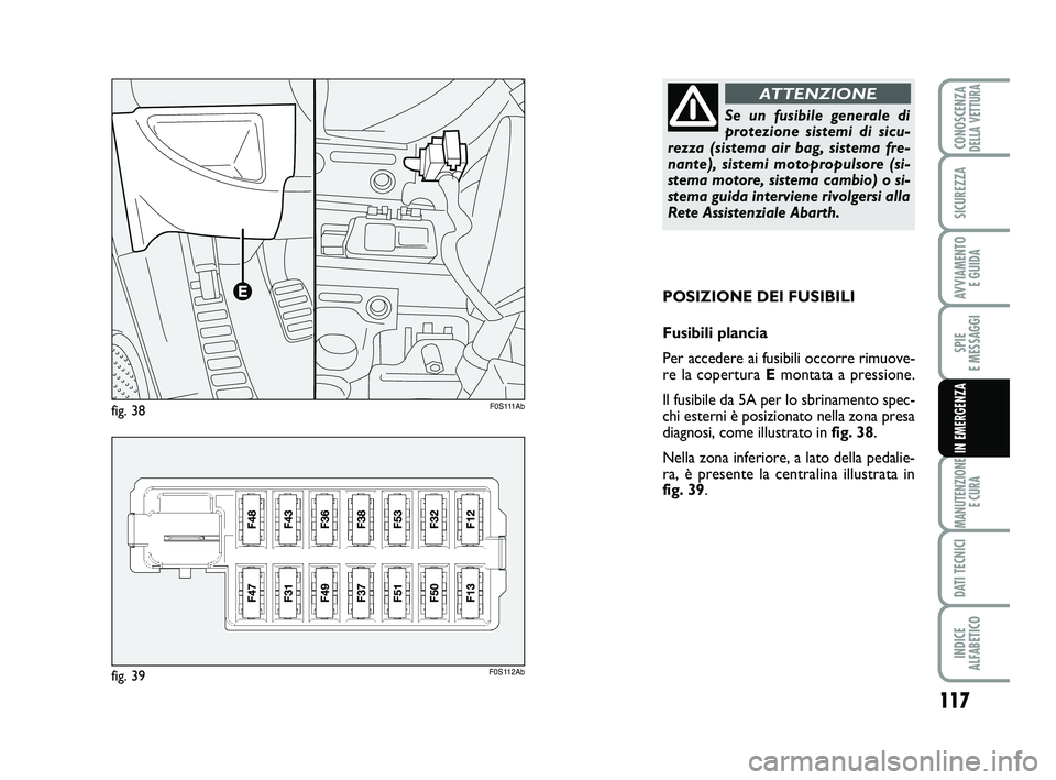 Abarth 500 2011  Libretto Uso Manutenzione (in Italian) 117
SPIE 
E MESSAGGI
MANUTENZIONE
E CURA
DATI TECNICI
INDICE 
ALFABETICO
CONOSCENZADELLA VETTURA
SICUREZZA
AVVIAMENTO 
E GUIDA
IN EMERGENZA
POSIZIONE DEI FUSIBILI
Fusibili plancia
Per accedere ai fusi