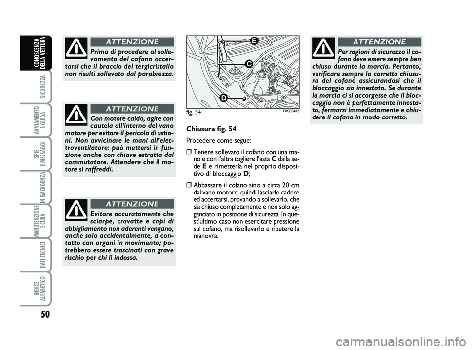 Abarth 500 2011  Libretto Uso Manutenzione (in Italian) 50
SICUREZZA
AVVIAMENTO 
E GUIDA
SPIE 
E MESSAGGI
IN EMERGENZA
MANUTENZIONE
E CURA 
DATI TECNICI
INDICE 
ALFABETICO
CONOSCENZA
DELLA VETTURA
Prima di procedere al solle-
vamento del cofano accer-
tars