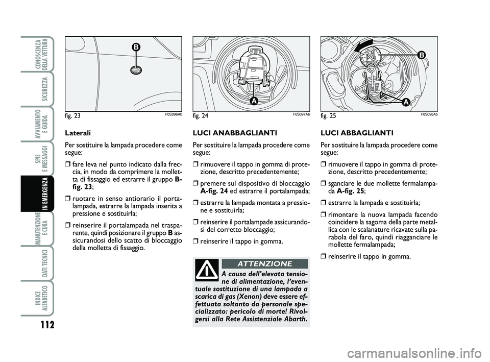 Abarth 500 2014  Libretto Uso Manutenzione (in Italian) 112
SPIE 
E MESSAGGI
MANUTENZIONE
E CURA 
DATI TECNICI
INDICE 
ALFABETICO
CONOSCENZADELLA VETTURA
SICUREZZA
AVVIAMENTO 
E GUIDA
IN EMERGENZA
LUCI ABBAGLIANTI
Per sostituire la lampada procedere come
s