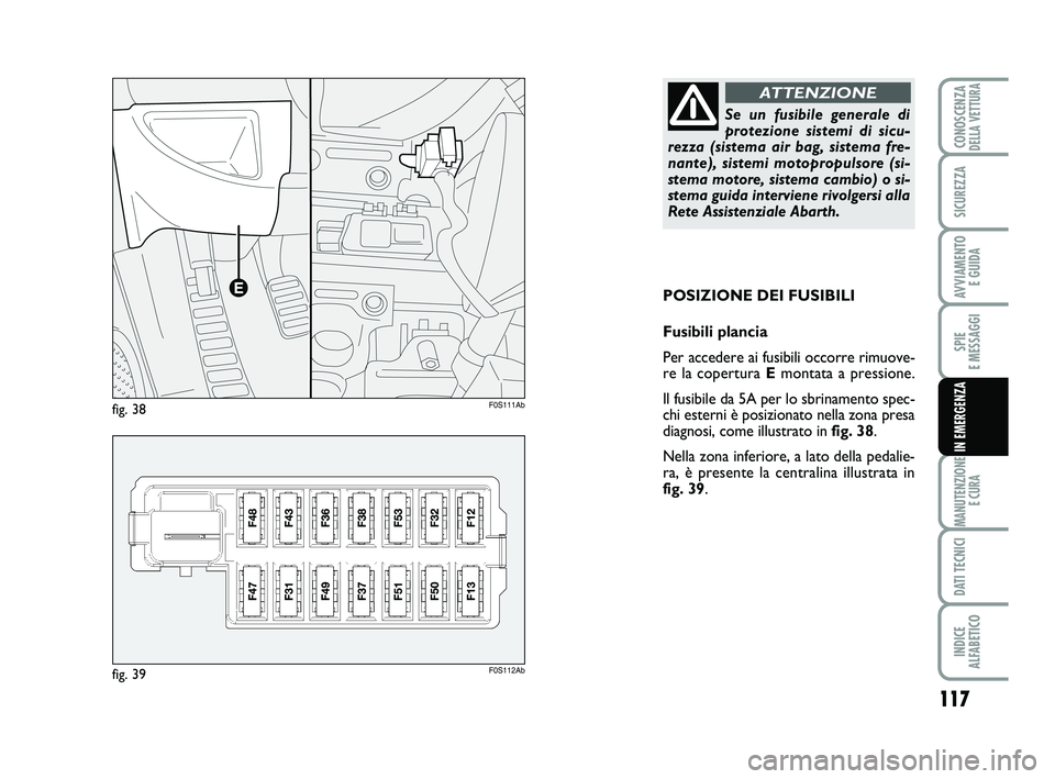 Abarth 500 2014  Libretto Uso Manutenzione (in Italian) 117
SPIE 
E MESSAGGI
MANUTENZIONE
E CURA
DATI TECNICI
INDICE 
ALFABETICO
CONOSCENZADELLA VETTURA
SICUREZZA
AVVIAMENTO 
E GUIDA
IN EMERGENZA
POSIZIONE DEI FUSIBILI
Fusibili plancia
Per accedere ai fusi