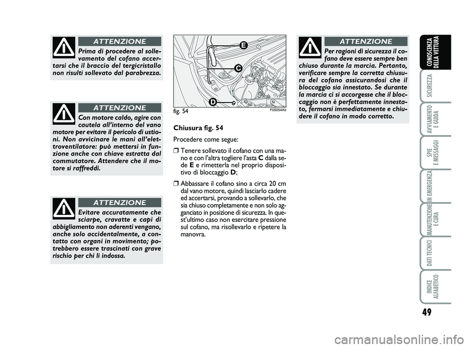 Abarth 500 2014  Libretto Uso Manutenzione (in Italian) 49
SICUREZZA
AVVIAMENTO 
E GUIDA
SPIE 
E MESSAGGI
IN EMERGENZA
MANUTENZIONE
E CURA
DATI TECNICI
INDICE 
ALFABETICO
CONOSCENZA
DELLA VETTURA
Prima di procedere al solle-
vamento del cofano accer-
tarsi