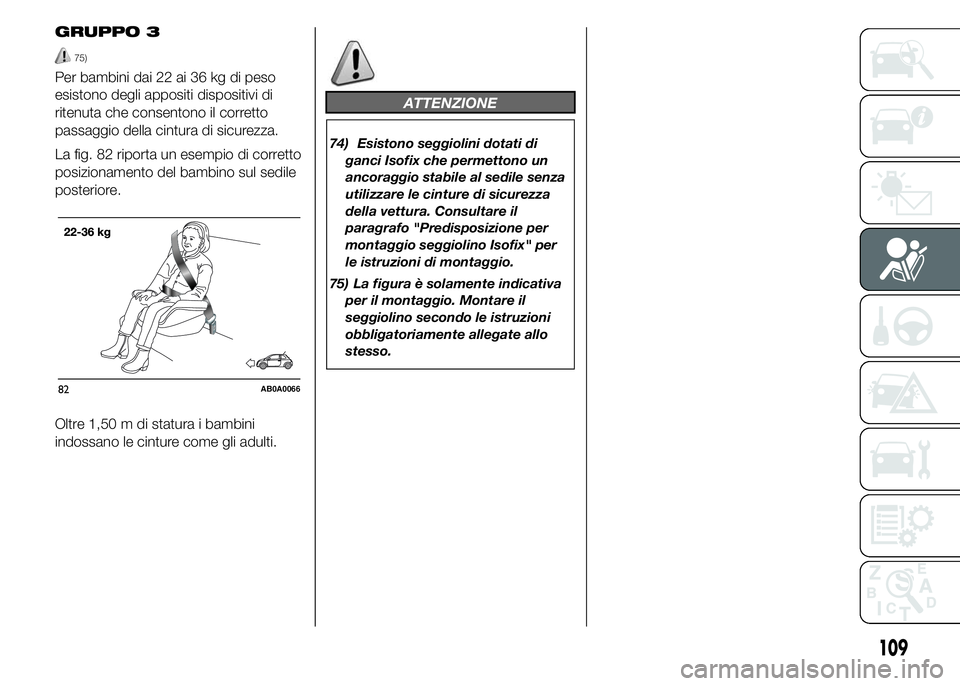 Abarth 500 2015  Libretto Uso Manutenzione (in Italian) GRUPPO 3
75)
Per bambini dai 22 ai 36 kg di peso
esistono degli appositi dispositivi di
ritenuta che consentono il corretto
passaggio della cintura di sicurezza.
La fig. 82 riporta un esempio di corre