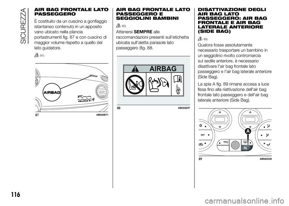 Abarth 500 2015  Libretto Uso Manutenzione (in Italian) AIR BAG FRONTALE LATO
PASSEGGERO
È costituito da un cuscino a gonfiaggio
istantaneo contenuto in un apposito
vano ubicato nella plancia
portastrumenti fig. 87 e con cuscino di
maggior volume rispetto
