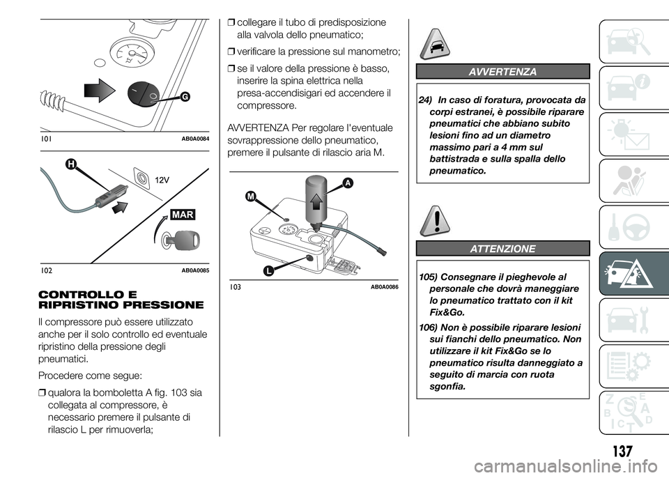 Abarth 500 2015 Libretto Uso Manutenzione (in Italian) CONTROLLO E
RIPRISTINO PRESSIONE
Il compressore può essere utilizzato
anche per il solo controllo ed eventuale
ripristino della pressione degli
pneumatici.
Procedere come segue:
❒qualora la bombole Abarth 500 2015 Libretto Uso Manutenzione (in Italian) CONTROLLO E
RIPRISTINO PRESSIONE
Il compressore può essere utilizzato
anche per il solo controllo ed eventuale
ripristino della pressione degli
pneumatici.
Procedere come segue:
❒qualora la bombole