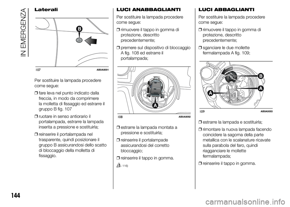 Abarth 500 2015 Libretto Uso Manutenzione (in Italian) Laterali
Per sostituire la lampada procedere
come segue:
❒fare leva nel punto indicato dalla
freccia, in modo da comprimere
la molletta di fissaggio ed estrarre il
gruppo B fig. 107
❒ruotare in se Abarth 500 2015 Libretto Uso Manutenzione (in Italian) Laterali
Per sostituire la lampada procedere
come segue:
❒fare leva nel punto indicato dalla
freccia, in modo da comprimere
la molletta di fissaggio ed estrarre il
gruppo B fig. 107
❒ruotare in se