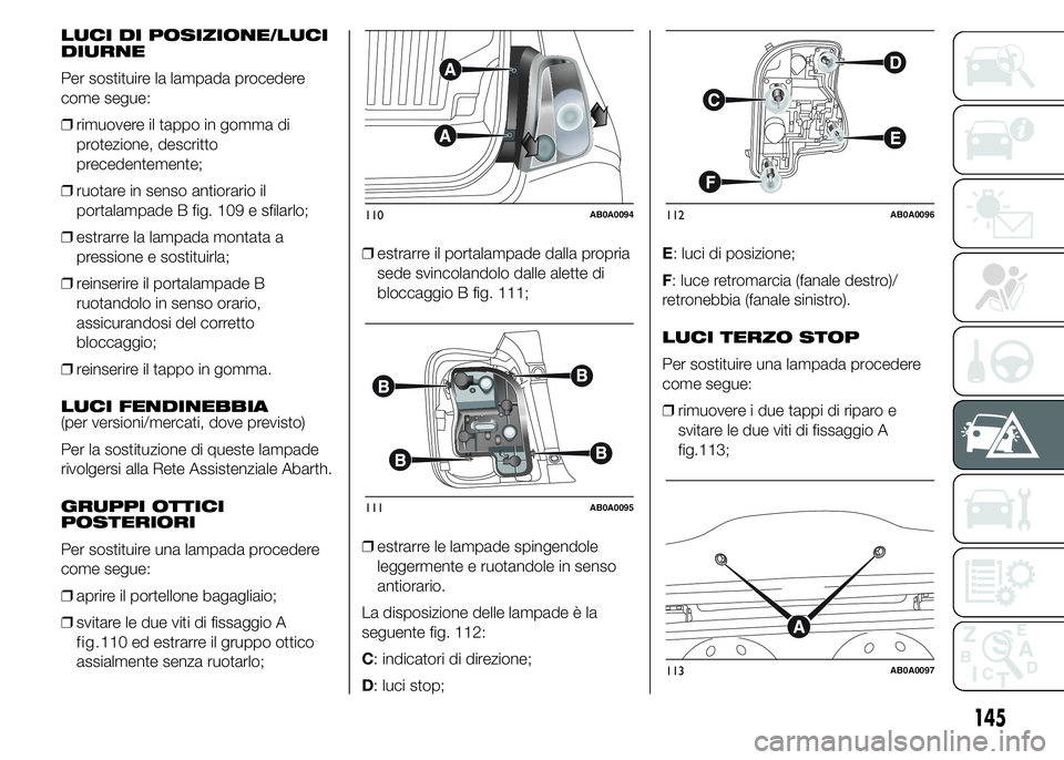 Abarth 500 2015 Libretto Uso Manutenzione (in Italian) LUCI DI POSIZIONE/LUCI
DIURNE
Per sostituire la lampada procedere
come segue:
❒rimuovere il tappo in gomma di
protezione, descritto
precedentemente;
❒ruotare in senso antiorario il
portalampade B Abarth 500 2015 Libretto Uso Manutenzione (in Italian) LUCI DI POSIZIONE/LUCI
DIURNE
Per sostituire la lampada procedere
come segue:
❒rimuovere il tappo in gomma di
protezione, descritto
precedentemente;
❒ruotare in senso antiorario il
portalampade B