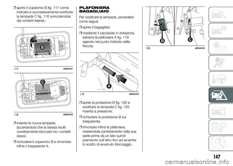 Abarth 500 2015  Libretto Uso Manutenzione (in Italian) ❒aprire il coperchio B fig. 117 come
indicato e successivamente sostituire
la lampada C fig. 118 svincolandola
dai contatti laterali,;
❒inserire la nuova lampada,
accertandosi che la stessa risult