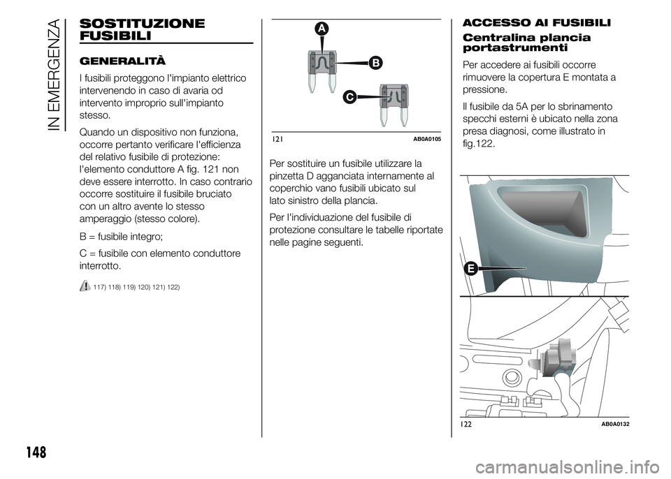 Abarth 500 2015  Libretto Uso Manutenzione (in Italian) Per sostituire un fusibile utilizzare la
pinzetta D agganciata internamente al
coperchio vano fusibili ubicato sul
lato sinistro della plancia.
Per l'individuazione del fusibile di
protezione cons