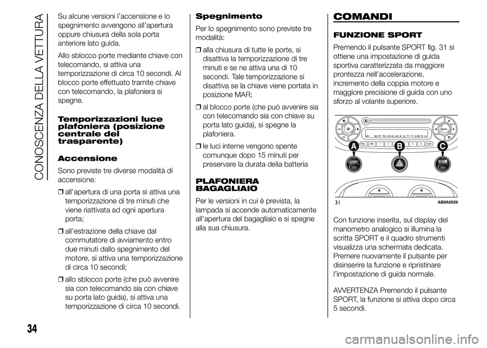 Abarth 500 2015  Libretto Uso Manutenzione (in Italian) Su alcune versioni l’accensione e lo
spegnimento avvengono all’apertura
oppure chiusura della sola porta
anteriore lato guida.
Allo sblocco porte mediante chiave con
telecomando, si attiva una
tem