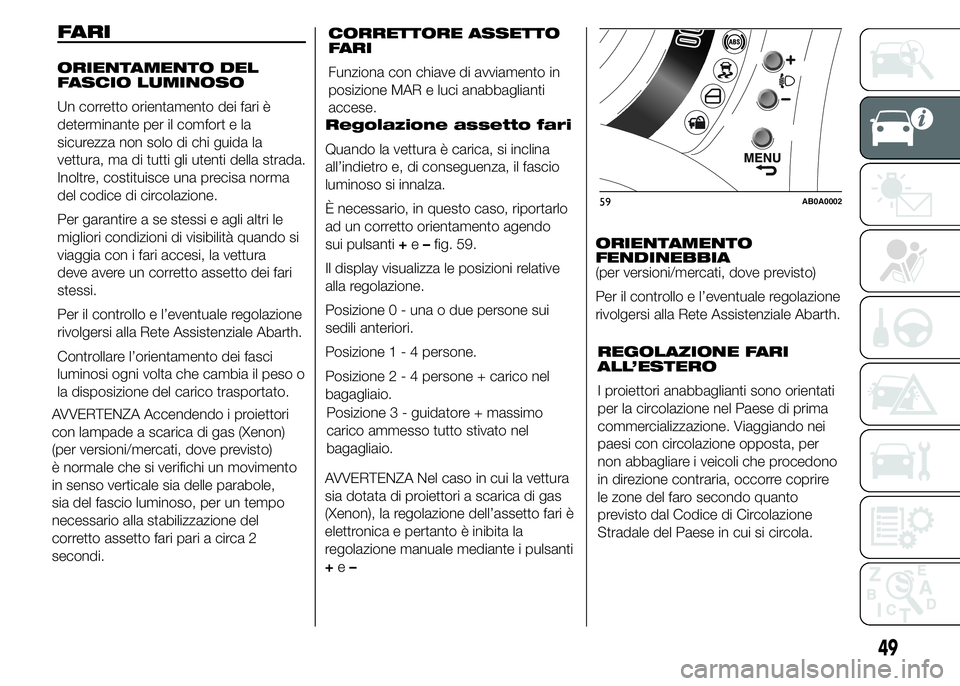 Abarth 500 2015  Libretto Uso Manutenzione (in Italian) AVVERTENZA Accendendo i proiettori
con lampade a scarica di gas (Xenon)
(per versioni/mercati, dove previsto)
è normale che si verifichi un movimento
in senso verticale sia delle parabole,
sia del fa
