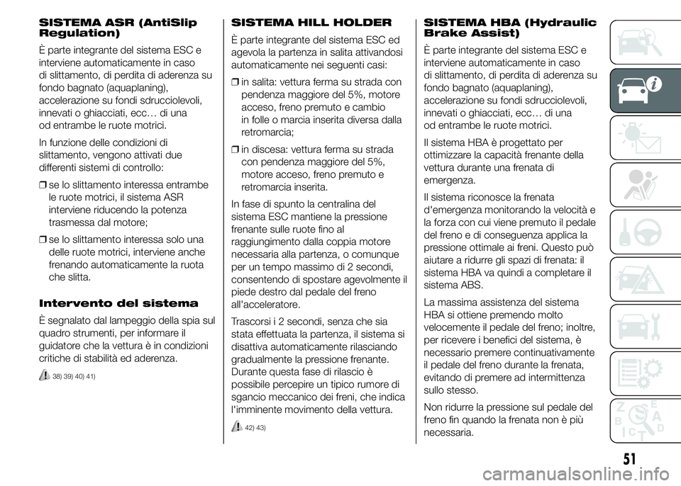 Abarth 500 2015  Libretto Uso Manutenzione (in Italian) SISTEMA ASR (AntiSlip
Regulation)
È parte integrante del sistema ESC e
interviene automaticamente in caso
di slittamento, di perdita di aderenza su
fondo bagnato (aquaplaning),
accelerazione su fondi
