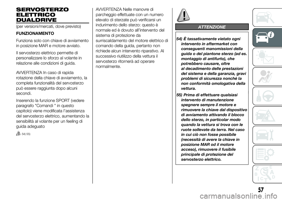 Abarth 500 2015  Libretto Uso Manutenzione (in Italian) SERVOSTERZO
ELETTRICO
DUALDRIVE
(per versioni/mercati, dove previsto)
FUNZIONAMENTO
Funziona solo con chiave di avviamento
in posizione MAR e motore avviato.
Il servosterzo elettrico permette di
perso