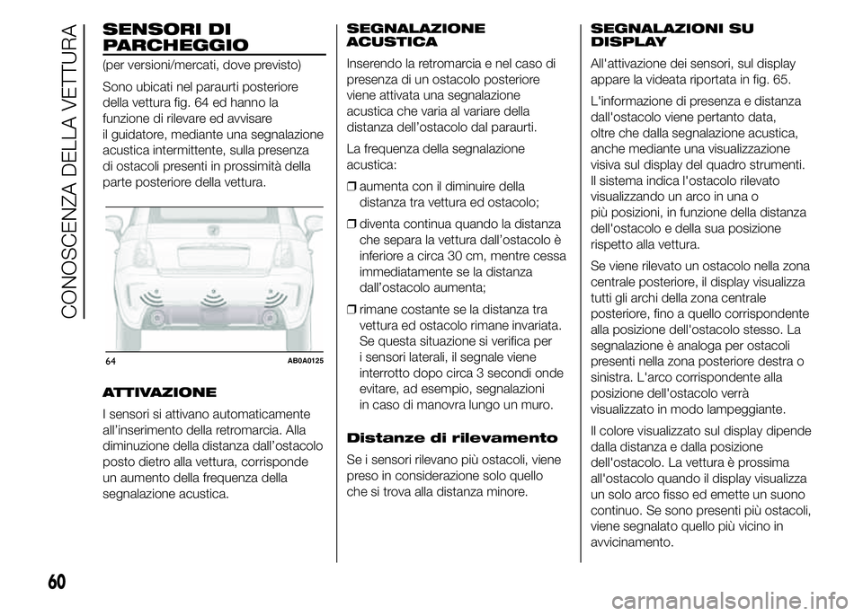 Abarth 500 2015  Libretto Uso Manutenzione (in Italian) SENSORI DI
PARCHEGGIO
(per versioni/mercati, dove previsto)
Sono ubicati nel paraurti posteriore
della vettura fig. 64 ed hanno la
funzione di rilevare ed avvisare
il guidatore, mediante una segnalazi