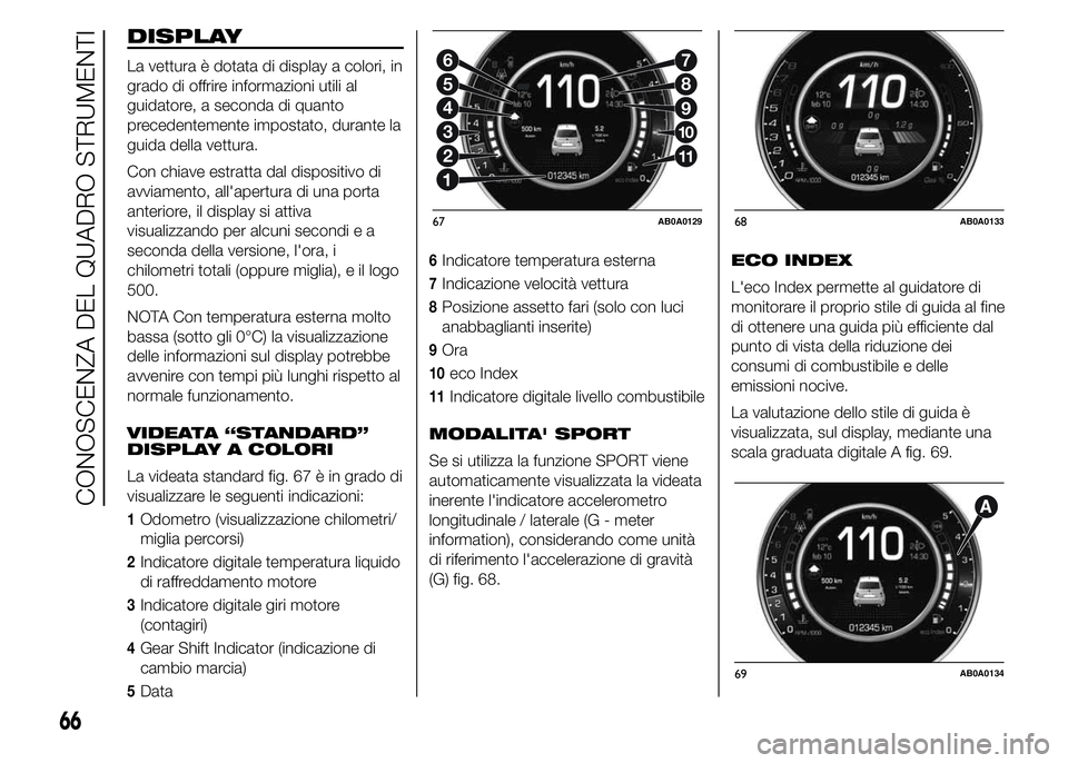 Abarth 500 2015  Libretto Uso Manutenzione (in Italian) DISPLAY
La vettura è dotata di display a colori, in
grado di offrire informazioni utili al
guidatore, a seconda di quanto
precedentemente impostato, durante la
guida della vettura.
Con chiave estratt