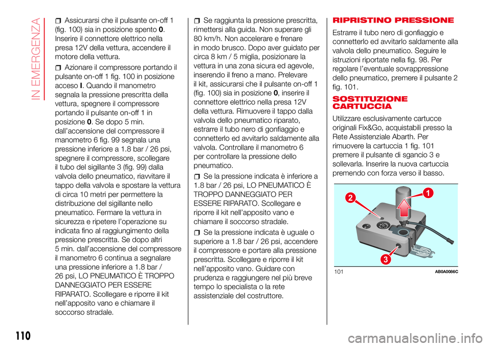 Abarth 500 2017 Libretto Uso Manutenzione (in Italian) Assicurarsi che il pulsante on-off 1
(fig. 100) sia in posizione spento0.
Inserire il connettore elettrico nella
presa 12V della vettura, accendere il
motore della vettura.
Azionare il compressore por Abarth 500 2017 Libretto Uso Manutenzione (in Italian) Assicurarsi che il pulsante on-off 1
(fig. 100) sia in posizione spento0.
Inserire il connettore elettrico nella
presa 12V della vettura, accendere il
motore della vettura.
Azionare il compressore por