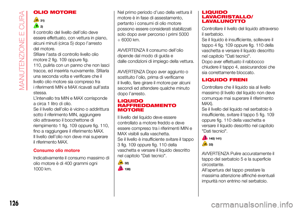 Abarth 500 2017 Libretto Uso Manutenzione (in Italian) OLIO MOTORE
31)
2)
Il controllo del livello dell’olio deve
essere effettuato, con vettura in piano,
alcuni minuti (circa 5) dopo l’arresto
del motore.
Sfilare l'asta di controllo livello olio
Abarth 500 2017 Libretto Uso Manutenzione (in Italian) OLIO MOTORE
31)
2)
Il controllo del livello dell’olio deve
essere effettuato, con vettura in piano,
alcuni minuti (circa 5) dopo l’arresto
del motore.
Sfilare l'asta di controllo livello olio