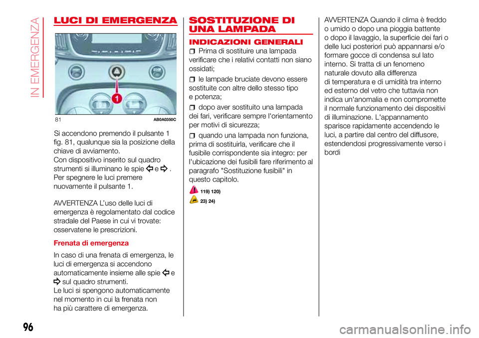 Abarth 500 2017 Libretto Uso Manutenzione (in Italian) LUCI DI EMERGENZA
Si accendono premendo il pulsante 1
fig. 81, qualunque sia la posizione della
chiave di avviamento.
Con dispositivo inserito sul quadro
strumenti si illuminano le spie
e.
Per spegner Abarth 500 2017 Libretto Uso Manutenzione (in Italian) LUCI DI EMERGENZA
Si accendono premendo il pulsante 1
fig. 81, qualunque sia la posizione della
chiave di avviamento.
Con dispositivo inserito sul quadro
strumenti si illuminano le spie
e.
Per spegner