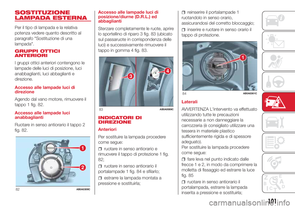 Abarth 500 2018  Libretto Uso Manutenzione (in Italian) SOSTITUZIONE
LAMPADA ESTERNA
Per il tipo di lampada e la relativa
potenza vedere quanto descritto al
paragrafo "Sostituzione di una
lampada".
GRUPPI OTTICI
ANTERIORI
I gruppi ottici anteriori 