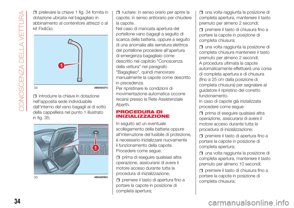Abarth 500 2018  Libretto Uso Manutenzione (in Italian) prelevare la chiave 1 fig. 34 fornita in
dotazione ubicata nel bagagliaio in
abbinamento al contenitore attrezzi o al
kit Fix&Go;
introdurre la chiave in dotazione
nell'apposita sede individuabile