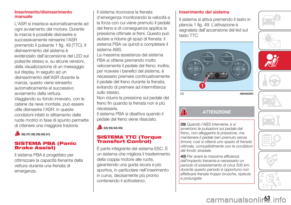Abarth 500 2018  Libretto Uso Manutenzione (in Italian) Inserimento/disinserimento
manuale
L'ASR si inserisce automaticamente ad
ogni avviamento del motore. Durante
la marcia è possibile disinserire e
successivamente reinserire l'ASR
premendo il p