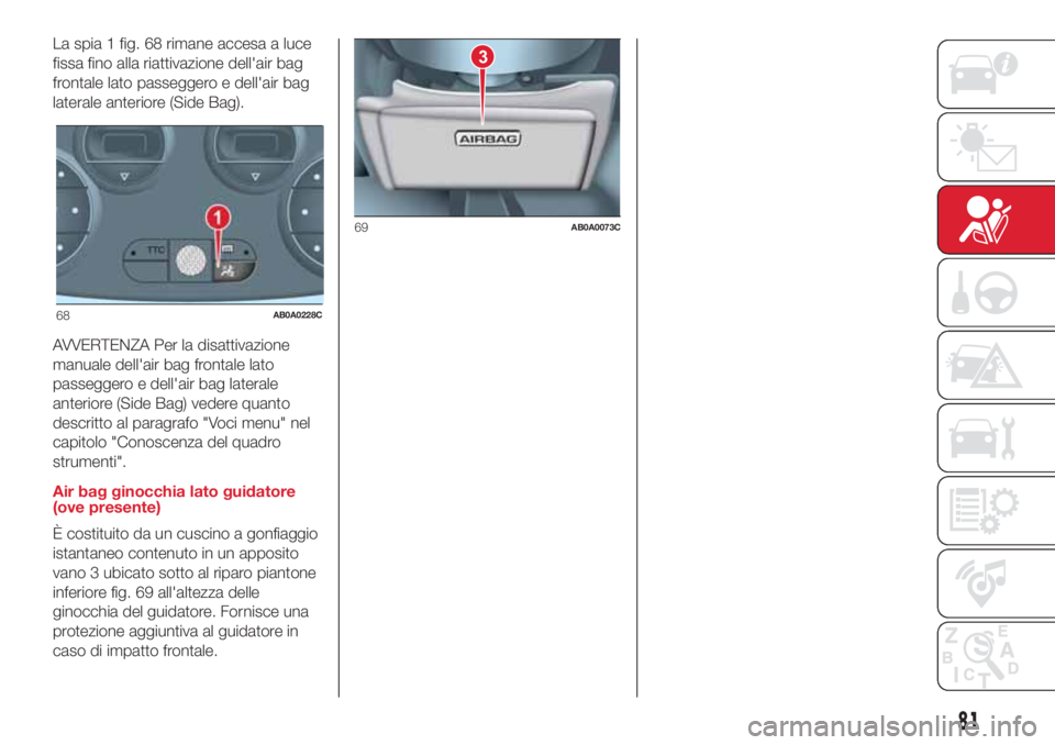 Abarth 500 2018 Libretto Uso Manutenzione (in Italian) La spia 1 fig. 68 rimane accesa a luce
fissa fino alla riattivazione dell'air bag
frontale lato passeggero e dell'air bag
laterale anteriore (Side Bag).
AVVERTENZA Per la disattivazione
manual Abarth 500 2018 Libretto Uso Manutenzione (in Italian) La spia 1 fig. 68 rimane accesa a luce
fissa fino alla riattivazione dell'air bag
frontale lato passeggero e dell'air bag
laterale anteriore (Side Bag).
AVVERTENZA Per la disattivazione
manual