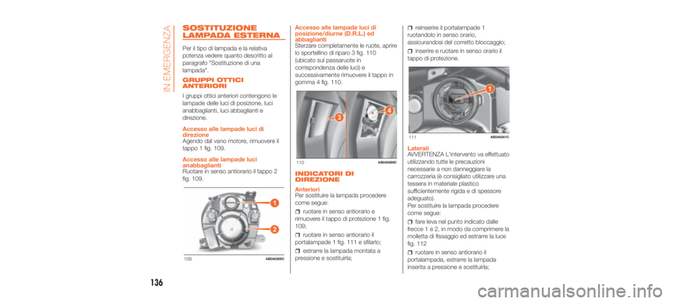 Abarth 500 2019  Libretto Uso Manutenzione (in Italian) SOSTITUZIONE
LAMPADA ESTERNA
Per il tipo di lampada e la relativa
potenza vedere quanto descritto al
paragrafo "Sostituzione di una
lampada".
GRUPPI OTTICI
ANTERIORI
I gruppi ottici anteriori 