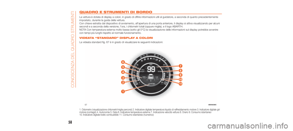 Abarth 500 2019  Libretto Uso Manutenzione (in Italian) QUADRO E STRUMENTI DI BORDO.
La vettura è dotata di display a colori, in grado di offrire informazioni utili al guidatore, a seconda di quanto precedentemente
impostato, durante la guida della vettur