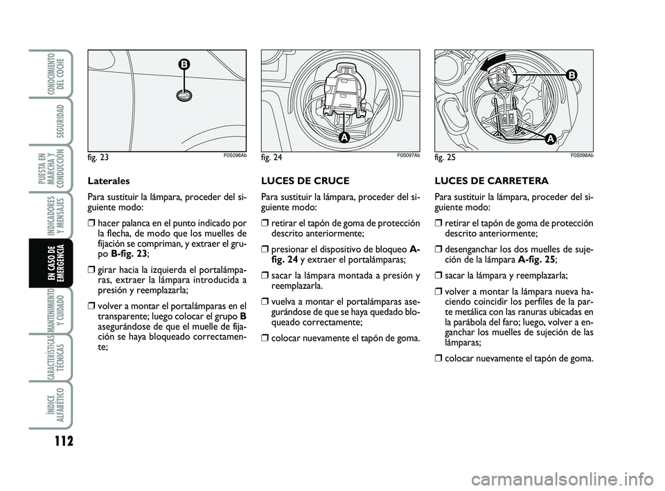 Abarth 500 2008 Manual de Empleo y Cuidado (in Spanish) LUCES DE CARRETERA
Para sustituir la lámpara, proceder del si-
guiente modo:
❒retirar el tapón de goma de protección
descrito anteriormente;
❒desenganchar los dos muelles de suje-
ción de la l Abarth 500 2008 Manual de Empleo y Cuidado (in Spanish) LUCES DE CARRETERA
Para sustituir la lámpara, proceder del si-
guiente modo:
❒retirar el tapón de goma de protección
descrito anteriormente;
❒desenganchar los dos muelles de suje-
ción de la l
