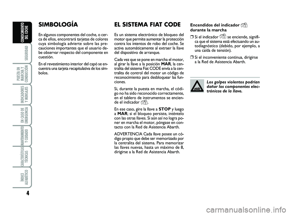 Abarth 500 2008  Manual de Empleo y Cuidado (in Spanish) Encendidos del indicador Ydurante la marcha
❒Si el indicador Yse enciende, signifi-
ca que el sistema está efectuando un au-
todiagnóstico (debido, por ejemplo, a
una caída de tensión). 
❒Si e