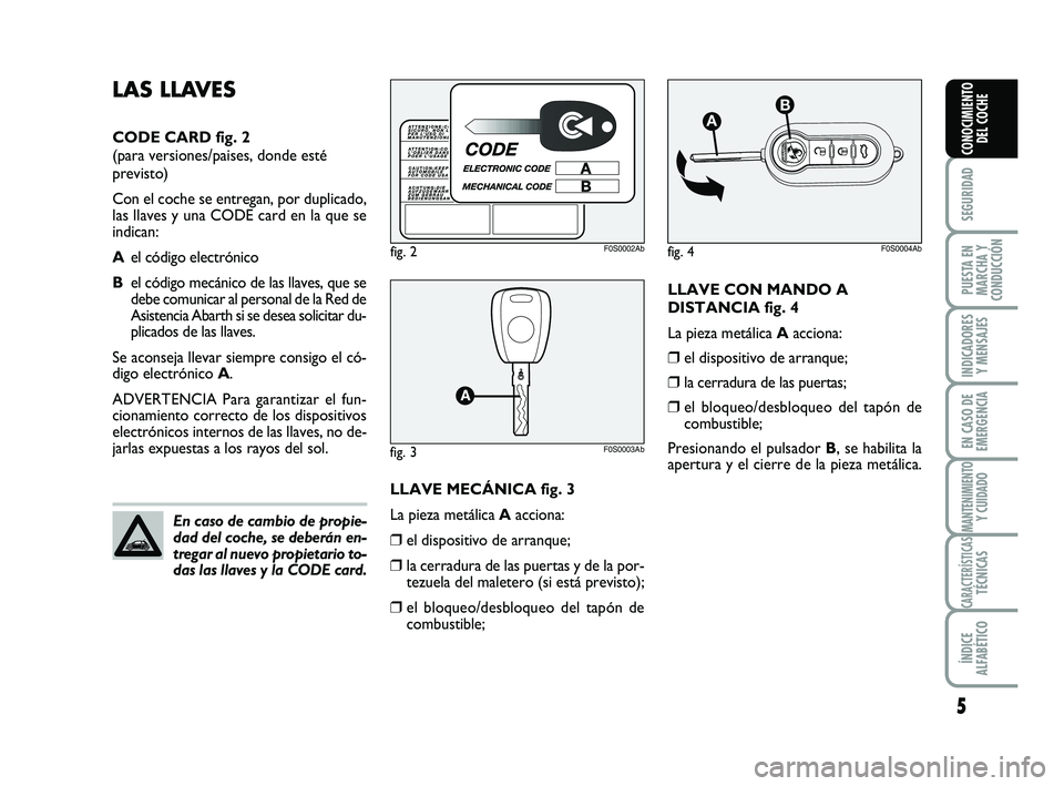 Abarth 500 2010  Manual de Empleo y Cuidado (in Spanish) LLAVE CON MANDO A
DISTANCIA fig. 4
La pieza metálica Aacciona:
❒el dispositivo de arranque;
❒la cerradura de las puertas;
❒el bloqueo/desbloqueo del tapón de
combustible;
Presionando el pulsad