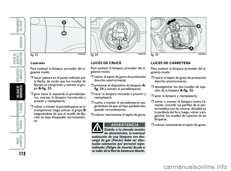 Abarth 500 2011  Manual de Empleo y Cuidado (in Spanish) LUCES DE CARRETERA
Para sustituir la lámpara, proceder del si-
guiente modo:
❒retirar el tapón de goma de protección
descrito anteriormente;
❒desenganchar los dos muelles de suje-
ción de la l