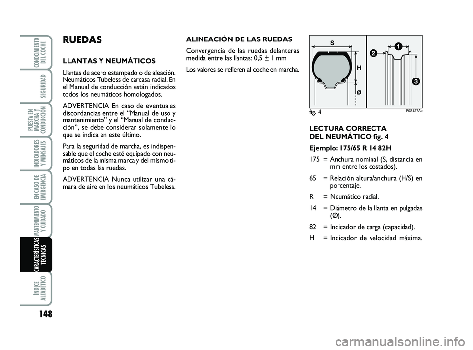 Abarth 500 2012  Manual de Empleo y Cuidado (in Spanish) LECTURA CORRECTA 
DEL NEUMÁTICO fig. 4
Ejemplo: 175/65 R 14 82H
175 = Anchura nominal (S, distancia en
mm entre los costados).
65 = Relación altura/anchura (H/S) en
porcentaje.
R = Neumático radial