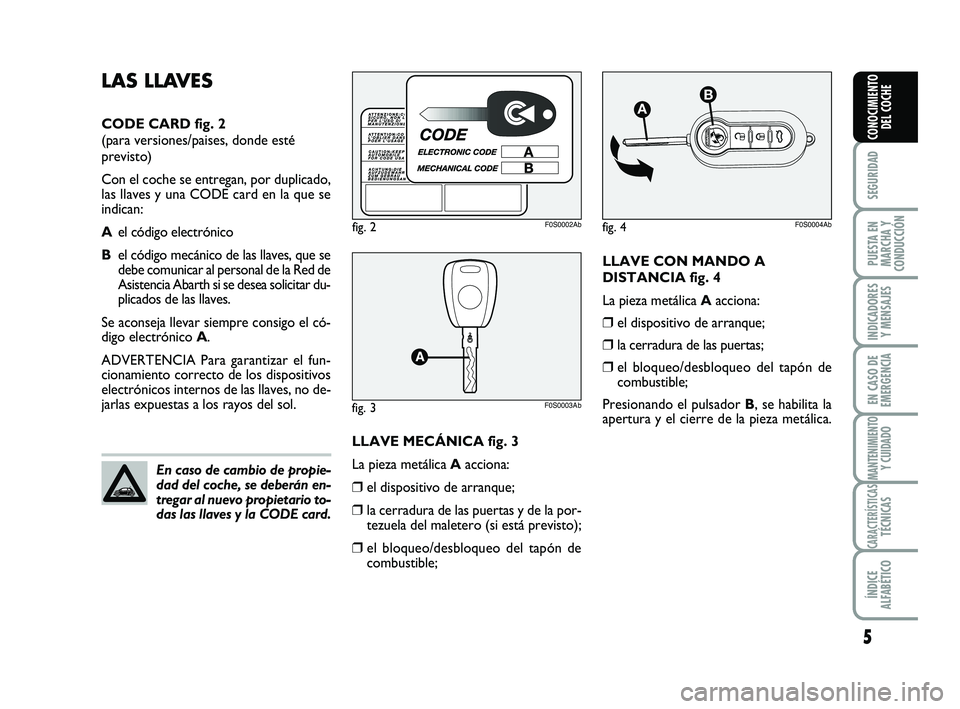 Abarth 500 2012  Manual de Empleo y Cuidado (in Spanish) LLAVE CON MANDO A
DISTANCIA fig. 4
La pieza metálica Aacciona:
❒el dispositivo de arranque;
❒la cerradura de las puertas;
❒el bloqueo/desbloqueo del tapón de
combustible;
Presionando el pulsad