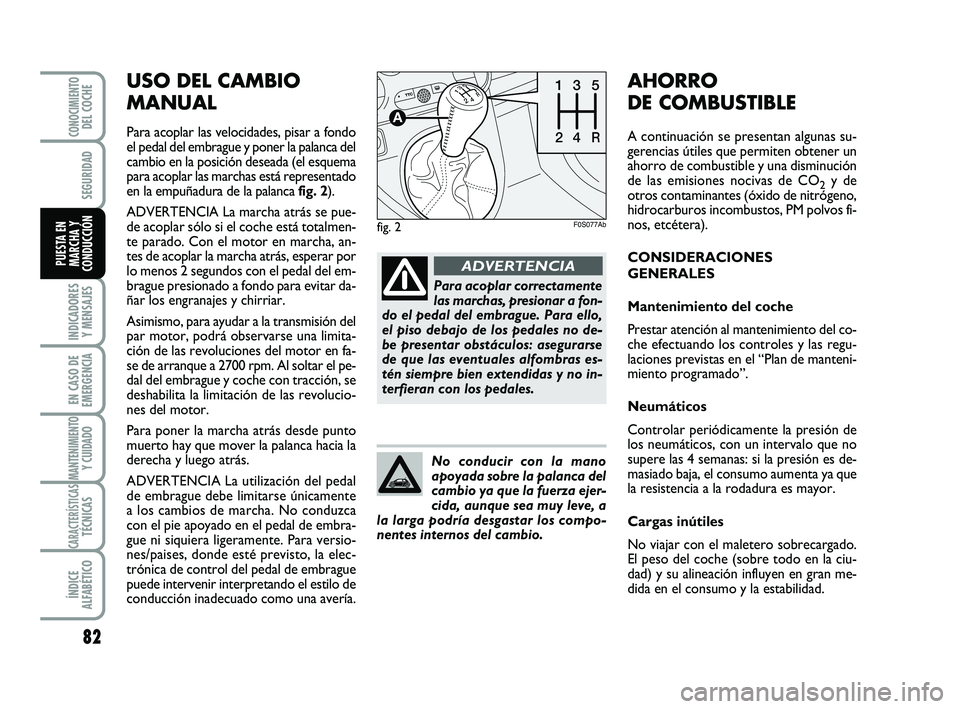 Abarth 500 2011  Manual de Empleo y Cuidado (in Spanish) USO DEL CAMBIO
MANUAL
Para acoplar las velocidades, pisar a fondo
el pedal del embrague y poner la palanca del
cambio en la posición deseada (el esquema
para acoplar las marchas está representado
en