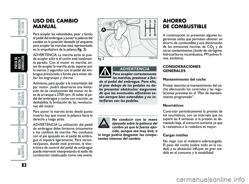 Abarth 500 2014  Manual de Empleo y Cuidado (in Spanish) USO DEL CAMBIO
MANUAL
Para acoplar las velocidades, pisar a fondo
el pedal del embrague y poner la palanca del
cambio en la posición deseada (el esquema
para acoplar las marchas está representado
en