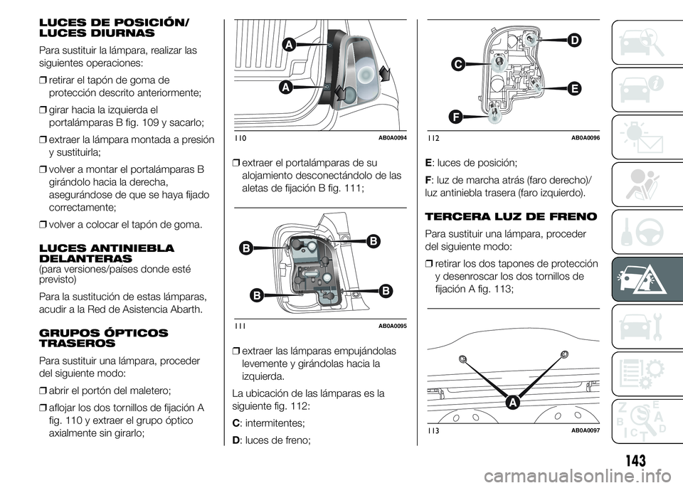 Abarth 500 2015 Manual de Empleo y Cuidado (in Spanish) LUCES DE POSICIÓN/
LUCES DIURNAS
Para sustituir la lámpara, realizar las
siguientes operaciones:
❒retirar el tapón de goma de
protección descrito anteriormente;
❒girar hacia la izquierda el
po Abarth 500 2015 Manual de Empleo y Cuidado (in Spanish) LUCES DE POSICIÓN/
LUCES DIURNAS
Para sustituir la lámpara, realizar las
siguientes operaciones:
❒retirar el tapón de goma de
protección descrito anteriormente;
❒girar hacia la izquierda el
po