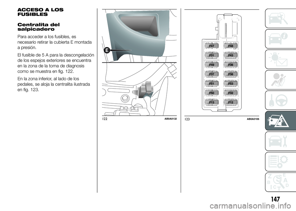 Abarth 500 2015 Manual de Empleo y Cuidado (in Spanish) 122AB0A0132123AB0A0106
147
ACCESO A LOS
FUSIBLES
Centralita del
salpicadero
Para acceder a los fusibles, es
necesario retirar la cubierta E montada
a presión.
El fusible de 5 A para la descongelació Abarth 500 2015 Manual de Empleo y Cuidado (in Spanish) 122AB0A0132123AB0A0106
147
ACCESO A LOS
FUSIBLES
Centralita del
salpicadero
Para acceder a los fusibles, es
necesario retirar la cubierta E montada
a presión.
El fusible de 5 A para la descongelació