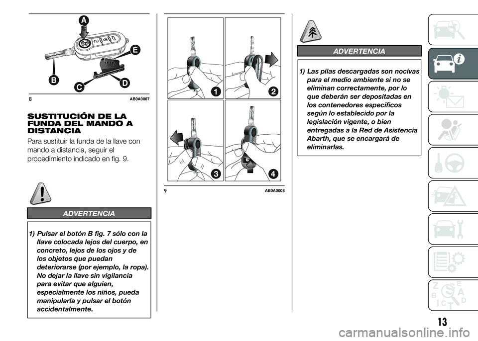 Abarth 500 2015 Manual de Empleo y Cuidado (in Spanish) SUSTITUCIÓN DE LA
FUNDA DEL MANDO A
DISTANCIA
Para sustituir la funda de la llave con
mando a distancia, seguir el
procedimiento indicado en fig. 9.
ADVERTENCIA
1) Pulsar el botón B fig. 7 sólo con Abarth 500 2015 Manual de Empleo y Cuidado (in Spanish) SUSTITUCIÓN DE LA
FUNDA DEL MANDO A
DISTANCIA
Para sustituir la funda de la llave con
mando a distancia, seguir el
procedimiento indicado en fig. 9.
ADVERTENCIA
1) Pulsar el botón B fig. 7 sólo con