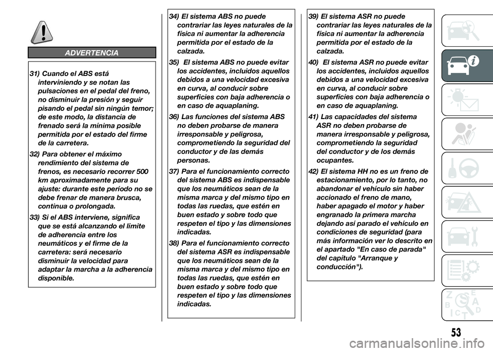 Abarth 500 2015  Manual de Empleo y Cuidado (in Spanish) ADVERTENCIA
31) Cuando el ABS está
interviniendo y se notan las
pulsaciones en el pedal del freno,
no disminuir la presión y seguir
pisando el pedal sin ningún temor;
de este modo, la distancia de
