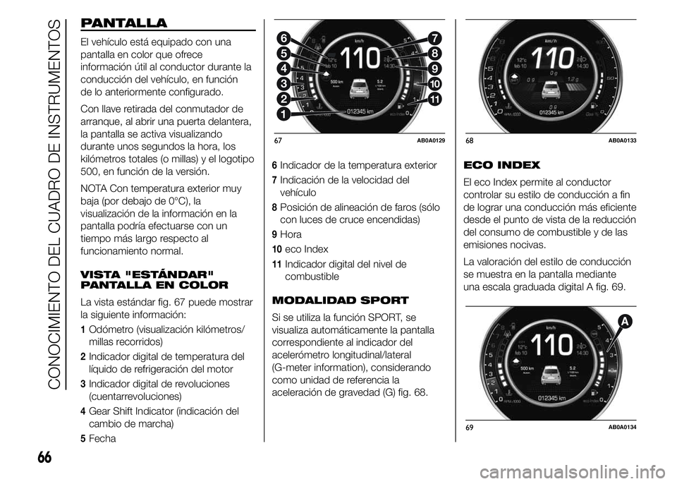 Abarth 500 2015  Manual de Empleo y Cuidado (in Spanish) PANTALLA
El vehículo está equipado con una
pantalla en color que ofrece
información útil al conductor durante la
conducción del vehículo, en función
de lo anteriormente configurado.
Con llave r