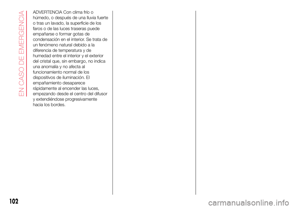 Abarth 500 2017 Manual de Empleo y Cuidado (in Spanish) ADVERTENCIA Con clima frío o
húmedo, o después de una lluvia fuerte
o tras un lavado, la superficie de los
faros o de las luces traseras puede
empañarse o formar gotas de
condensación en el inter Abarth 500 2017 Manual de Empleo y Cuidado (in Spanish) ADVERTENCIA Con clima frío o
húmedo, o después de una lluvia fuerte
o tras un lavado, la superficie de los
faros o de las luces traseras puede
empañarse o formar gotas de
condensación en el inter