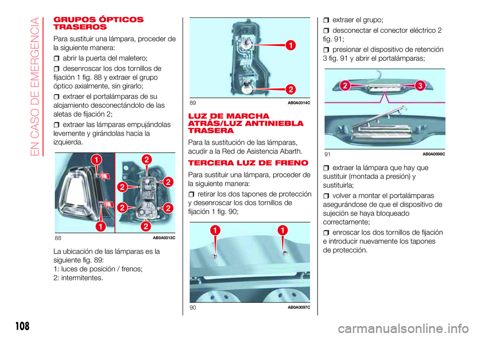 Abarth 500 2017 Manual de Empleo y Cuidado (in Spanish) GRUPOS ÓPTICOS
TRASEROS
Para sustituir una lámpara, proceder de
la siguiente manera:
abrir la puerta del maletero;
desenroscar los dos tornillos de
fijación 1 fig. 88 y extraer el grupo
óptico axi Abarth 500 2017 Manual de Empleo y Cuidado (in Spanish) GRUPOS ÓPTICOS
TRASEROS
Para sustituir una lámpara, proceder de
la siguiente manera:
abrir la puerta del maletero;
desenroscar los dos tornillos de
fijación 1 fig. 88 y extraer el grupo
óptico axi