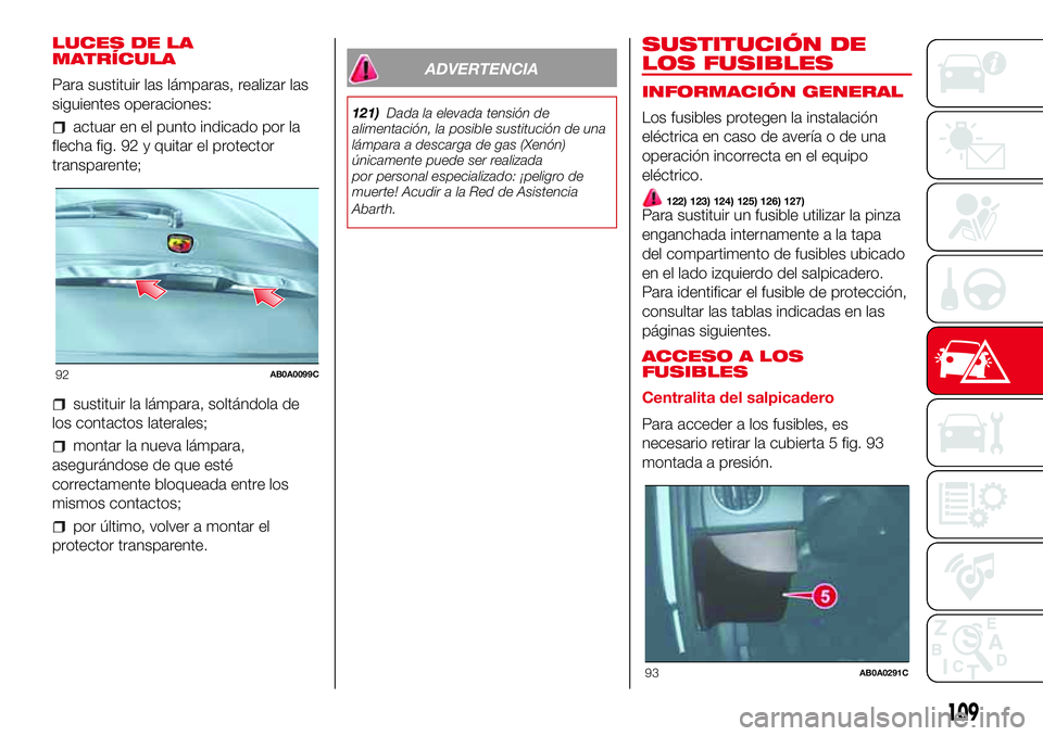 Abarth 500 2017 Manual de Empleo y Cuidado (in Spanish) LUCES DE LA
MATRÍCULA
Para sustituir las lámparas, realizar las
siguientes operaciones:
actuar en el punto indicado por la
flecha fig. 92 y quitar el protector
transparente;
sustituir la lámpara, s Abarth 500 2017 Manual de Empleo y Cuidado (in Spanish) LUCES DE LA
MATRÍCULA
Para sustituir las lámparas, realizar las
siguientes operaciones:
actuar en el punto indicado por la
flecha fig. 92 y quitar el protector
transparente;
sustituir la lámpara, s