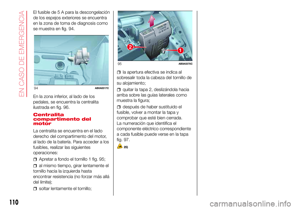 Abarth 500 2017 Manual de Empleo y Cuidado (in Spanish) El fusible de 5 A para la descongelación
de los espejos exteriores se encuentra
en la zona de toma de diagnosis como
se muestra en fig. 94.
En la zona inferior, al lado de los
pedales, se encuentra l Abarth 500 2017 Manual de Empleo y Cuidado (in Spanish) El fusible de 5 A para la descongelación
de los espejos exteriores se encuentra
en la zona de toma de diagnosis como
se muestra en fig. 94.
En la zona inferior, al lado de los
pedales, se encuentra l