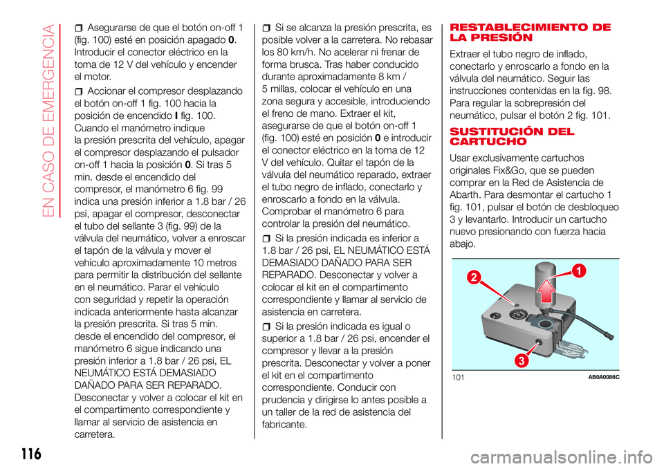 Abarth 500 2017 Manual de Empleo y Cuidado (in Spanish) Asegurarse de que el botón on-off 1
(fig. 100) esté en posición apagado0.
Introducir el conector eléctrico en la
toma de 12 V del vehículo y encender
el motor.
Accionar el compresor desplazando
e Abarth 500 2017 Manual de Empleo y Cuidado (in Spanish) Asegurarse de que el botón on-off 1
(fig. 100) esté en posición apagado0.
Introducir el conector eléctrico en la
toma de 12 V del vehículo y encender
el motor.
Accionar el compresor desplazando
e