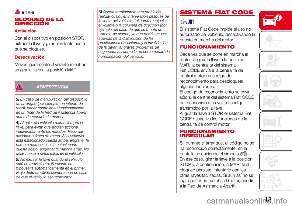Abarth 500 2017  Manual de Empleo y Cuidado (in Spanish) 3) 4) 5) 6)
BLOQUEO DE LA
DIRECCIÓN
Activación
Con el dispositivo en posición STOP,
extraer la llave y girar el volante hasta
que se bloquee.
Desactivación
Mover ligeramente el volante mientras
se