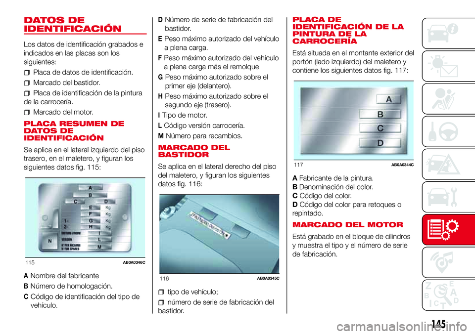 Abarth 500 2017 Manual de Empleo y Cuidado (in Spanish) DATOS DE
IDENTIFICACIÓN
Los datos de identificación grabados e
indicados en las placas son los
siguientes:
Placa de datos de identificación.
Marcado del bastidor.
Placa de identificación de la pin Abarth 500 2017 Manual de Empleo y Cuidado (in Spanish) DATOS DE
IDENTIFICACIÓN
Los datos de identificación grabados e
indicados en las placas son los
siguientes:
Placa de datos de identificación.
Marcado del bastidor.
Placa de identificación de la pin